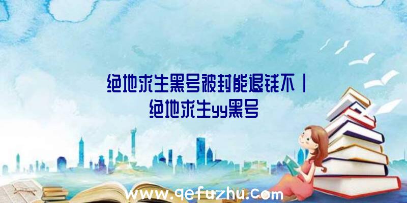 「绝地求生黑号被封能退钱不」|绝地求生yy黑号